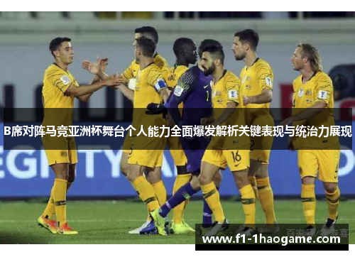 B席对阵马竞亚洲杯舞台个人能力全面爆发解析关键表现与统治力展现