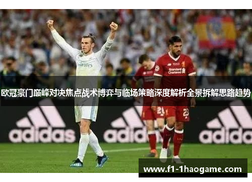 欧冠豪门巅峰对决焦点战术博弈与临场策略深度解析全景拆解思路趋势 欧冠豪门巅峰对决焦点战术博弈与临场策略深度解析全景拆解思路趋势