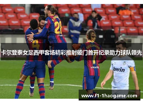 卡尔登泰女足西甲客场精彩推射破门首开纪录助力球队领先 卡尔登泰女足西甲客场精彩推射破门首开纪录助力球队领先