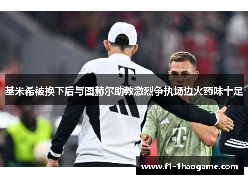 基米希被换下后与图赫尔助教激烈争执场边火药味十足
