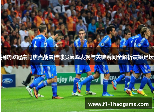 揭晓欧冠豪门焦点战最佳球员巅峰表现与关键瞬间全解析震撼足坛
