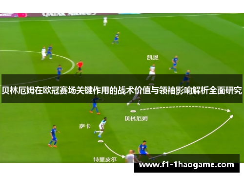 贝林厄姆在欧冠赛场关键作用的战术价值与领袖影响解析全面研究 贝林厄姆在欧冠赛场关键作用的战术价值与领袖影响解析全面研究