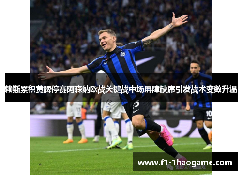 赖斯累积黄牌停赛阿森纳欧战关键战中场屏障缺席引发战术变数升温 赖斯累积黄牌停赛阿森纳欧战关键战中场屏障缺席引发战术变数升温
