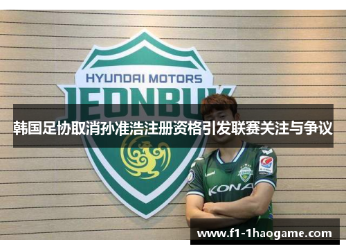 韩国足协取消孙准浩注册资格引发联赛关注与争议 韩国足协取消孙准浩注册资格引发联赛关注与争议