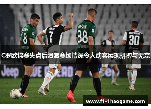 C罗欧锦赛失点后泪洒赛场情深令人动容展现拼搏与无奈 C罗欧锦赛失点后泪洒赛场情深令人动容展现拼搏与无奈