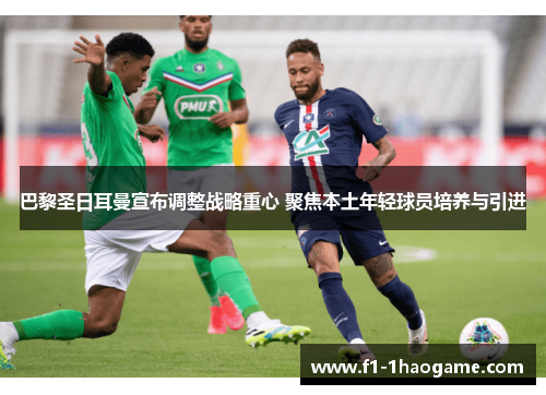 巴黎圣日耳曼宣布调整战略重心 聚焦本土年轻球员培养与引进 巴黎圣日耳曼宣布调整战略重心 聚焦本土年轻球员培养与引进