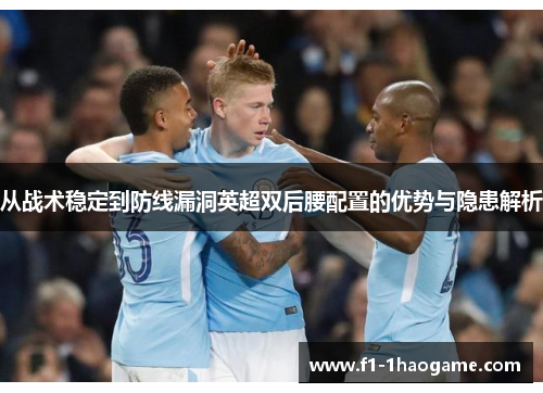 从战术稳定到防线漏洞英超双后腰配置的优势与隐患解析 从战术稳定到防线漏洞英超双后腰配置的优势与隐患解析