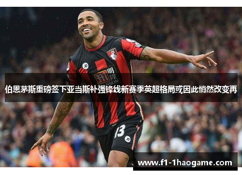 伯恩茅斯重磅签下亚当斯补强锋线新赛季英超格局或因此悄然改变再 伯恩茅斯重磅签下亚当斯补强锋线新赛季英超格局或因此悄然改变再